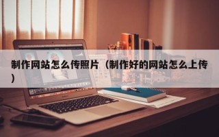 石嘴山制作网站怎么传照片（制作好的网站怎么上传）