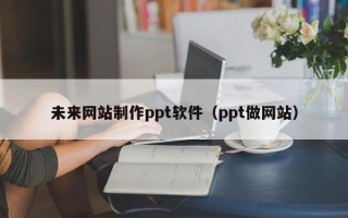 石嘴山未来网站制作ppt软件（ppt做网站）