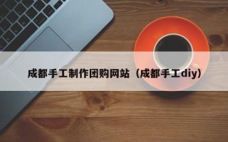 石嘴山成都手工制作团购网站（成都手工diy）