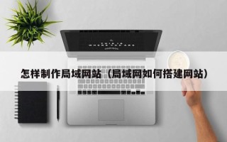石嘴山怎样制作局域网站（局域网如何搭建网站）