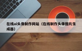 石嘴山在线ai头像制作网站（在线制作头像图片生成器）