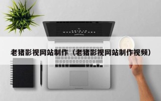 石嘴山老猪影视网站制作（老猪影视网站制作视频）