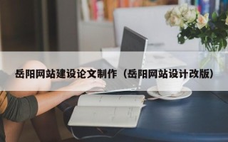 石嘴山岳阳网站建设论文制作（岳阳网站设计改版）