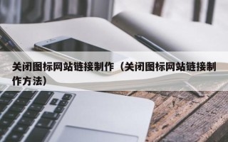 石嘴山关闭图标网站链接制作（关闭图标网站链接制作方法）