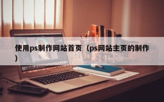 石嘴山使用ps制作网站首页（ps网站主页的制作）