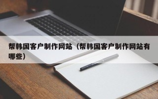 石嘴山帮韩国客户制作网站（帮韩国客户制作网站有哪些）